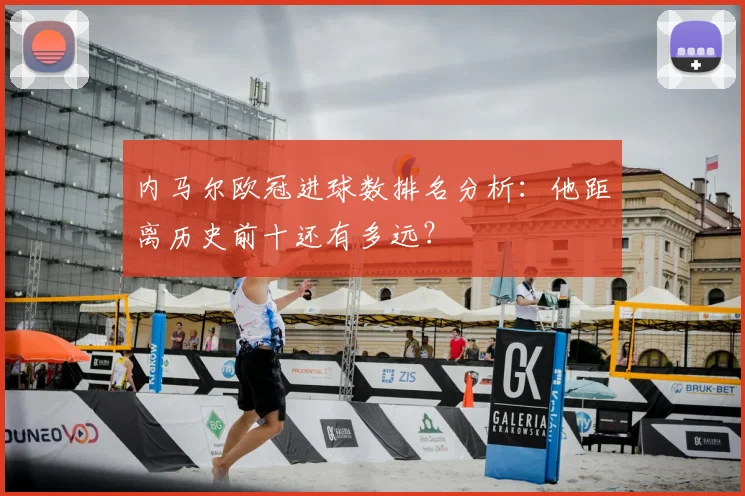 内马尔欧冠进球数排名分析：他距离历史前十还有多远？