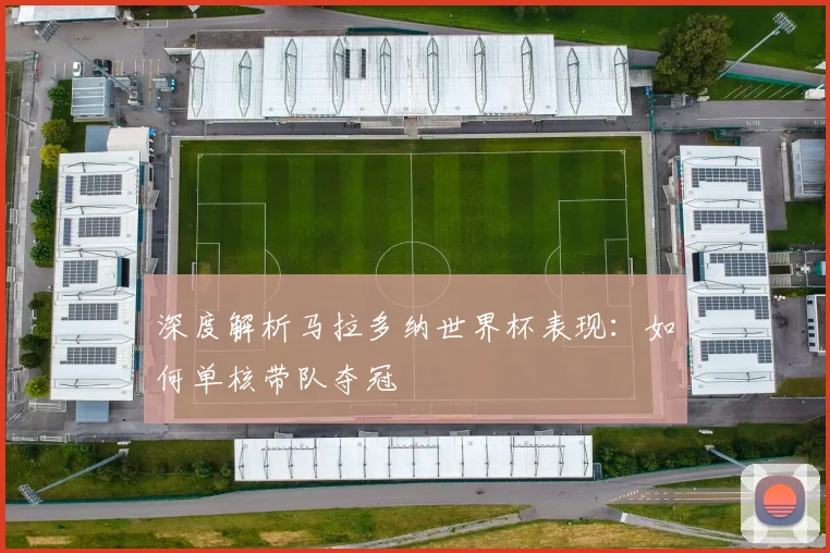 深度解析马拉多纳世界杯表现：如何单核带队夺冠
