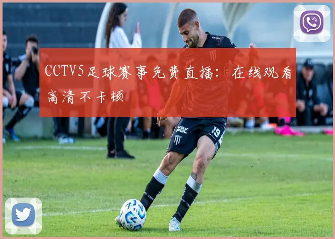 CCTV5足球赛事免费直播：在线观看高清不卡顿
