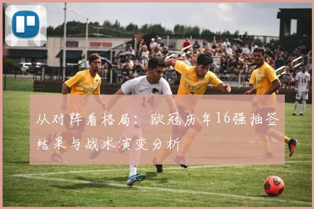 从对阵看格局：欧冠历年16强抽签结果与战术演变分析
