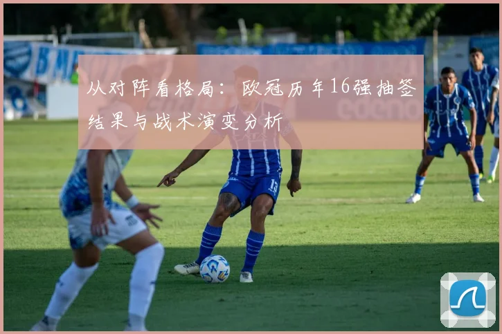 从对阵看格局：欧冠历年16强抽签结果与战术演变分析