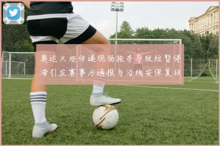 奥运火炬传递现场抢夺导致短暂停滞引发赛事方通报与沿线安保复核