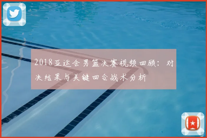 2018亚运会男篮决赛视频回顾：对决结果与关键回合战术分析