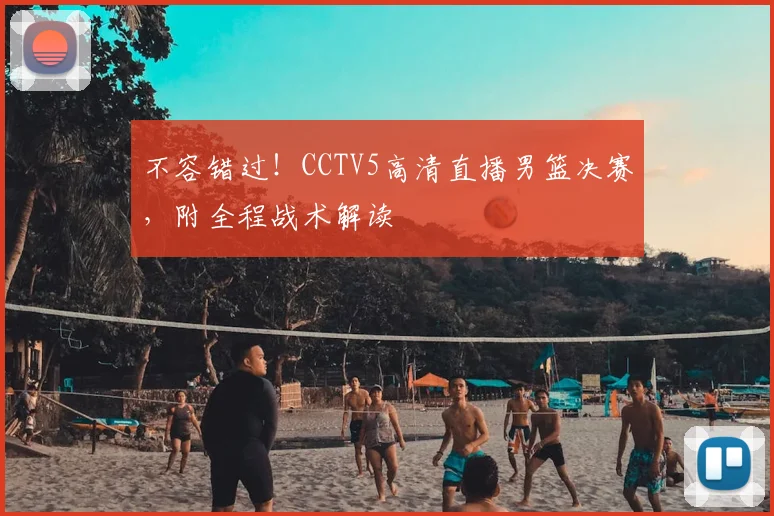 不容错过！CCTV5高清直播男篮决赛，附全程战术解读