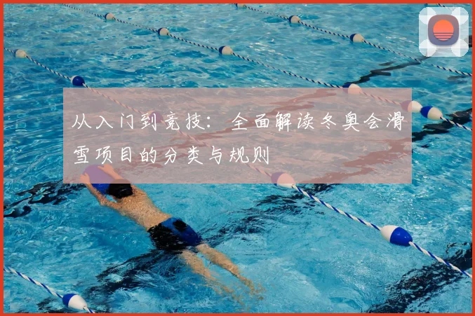 从入门到竞技：全面解读冬奥会滑雪项目的分类与规则