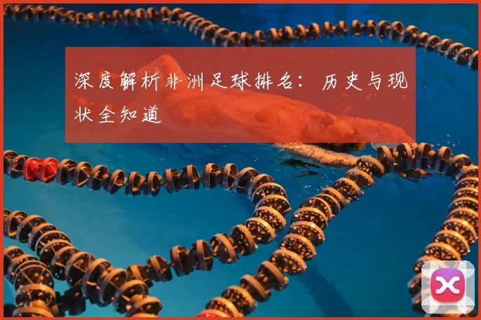 深度解析非洲足球排名：历史与现状全知道