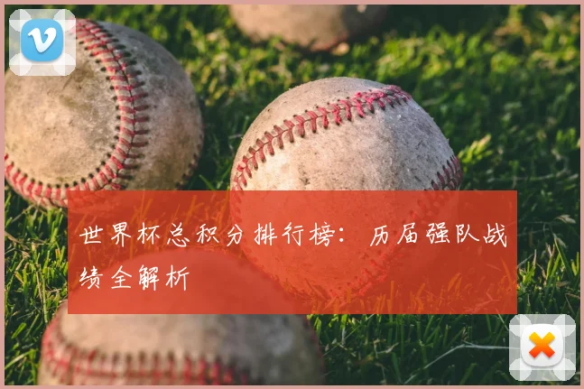 世界杯总积分排行榜：历届强队战绩全解析