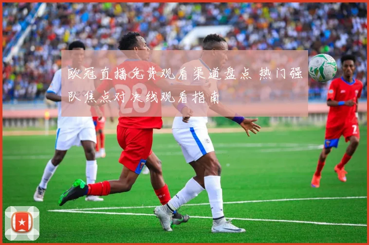 欧冠直播免费观看渠道盘点 热门强队焦点对决线观看指南