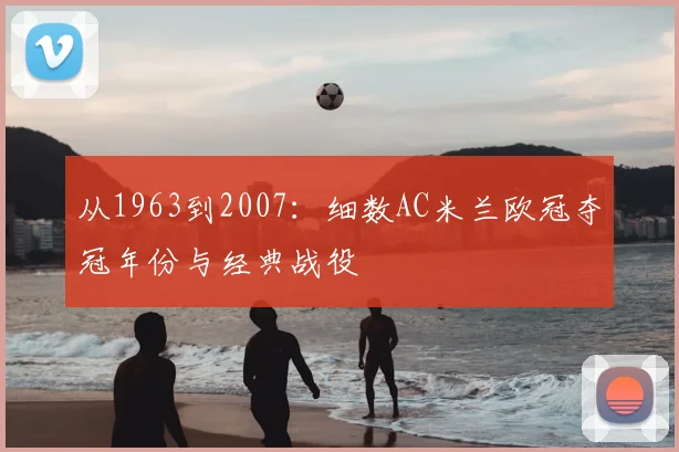 从1963到2007:细数AC米兰欧冠夺冠年份与经典战役