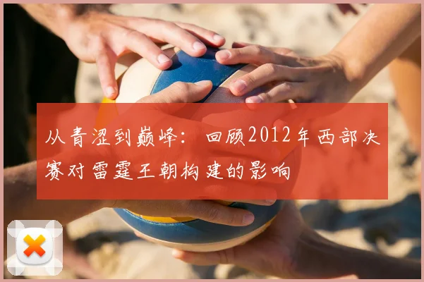从青涩到巅峰:回顾2012年西部决赛对雷霆王朝构建的影响