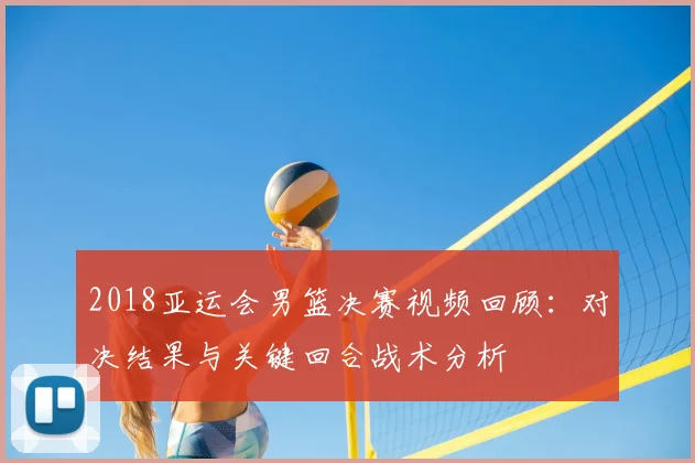 2018亚运会男篮决赛视频回顾：对决结果与关键回合战术分析
