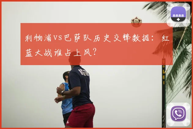 利物浦vs巴萨队历史交锋数据：红蓝大战谁占上风？