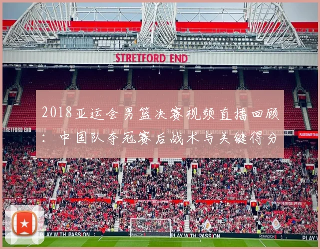 2018亚运会男篮决赛视频直播回顾：中国队夺冠赛后战术与关键得分解读