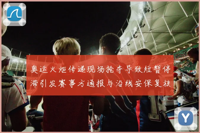 奥运火炬传递现场抢夺导致短暂停滞引发赛事方通报与沿线安保复核