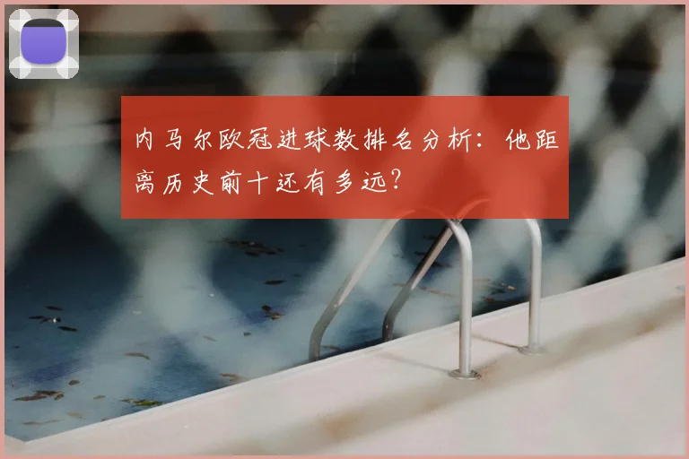 内马尔欧冠进球数排名分析:他距离历史前十还有多远?