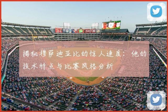揭秘穆萨迪亚比的惊人速度：他的技术特点与比赛风格分析