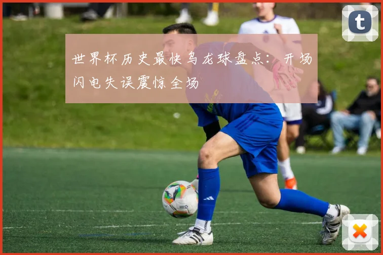 世界杯历史最快乌龙球盘点：开场闪电失误震惊全场