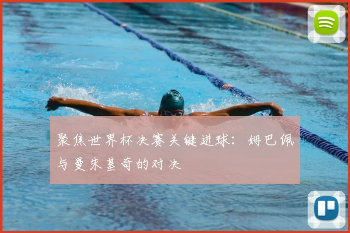 聚焦世界杯决赛关键进球:姆巴佩与曼朱基奇的对决