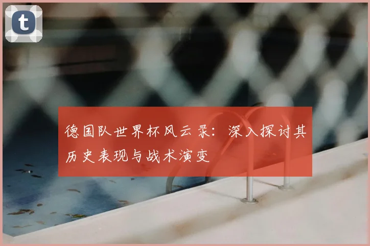 德国队世界杯风云录：深入探讨其历史表现与战术演变