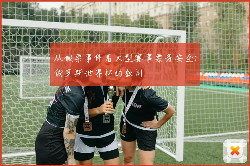 从假票事件看大型赛事票务安全：俄罗斯世界杯的教训