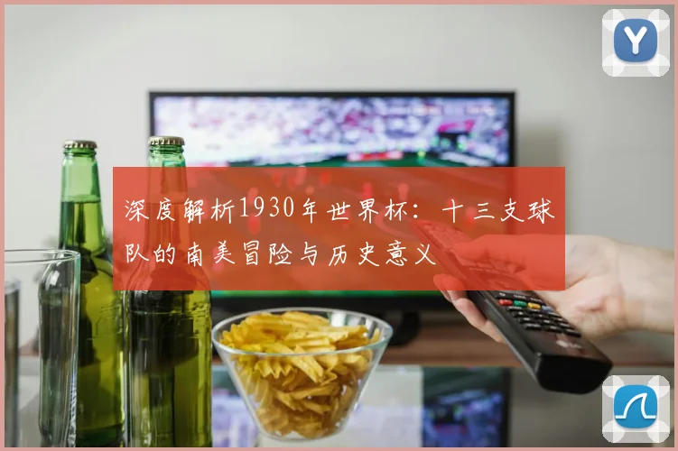 深度解析1930年世界杯：十三支球队的南美冒险与历史意义