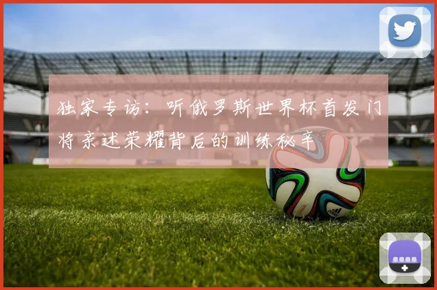 独家专访:听俄罗斯世界杯首发门将亲述荣耀背后的训练秘辛
