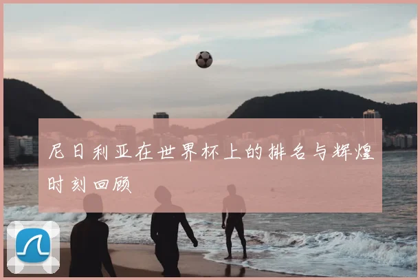 尼日利亚在世界杯上的排名与辉煌时刻回顾