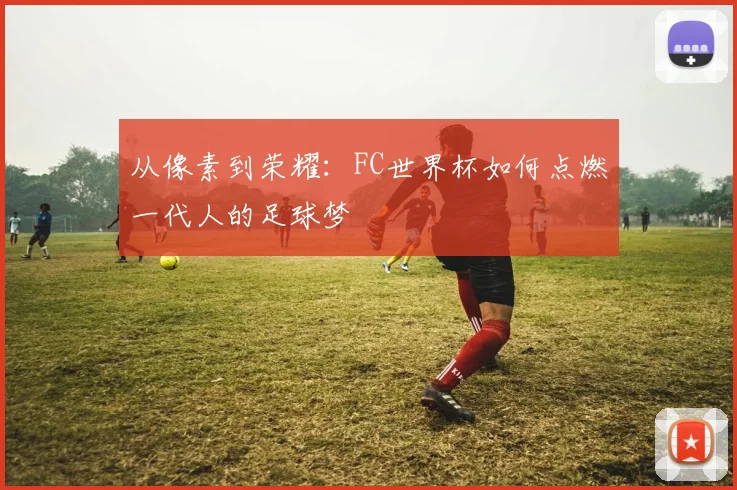从像素到荣耀：FC世界杯如何点燃一代人的足球梦