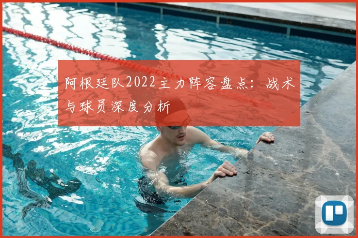 阿根廷队2022主力阵容盘点：战术与球员深度分析