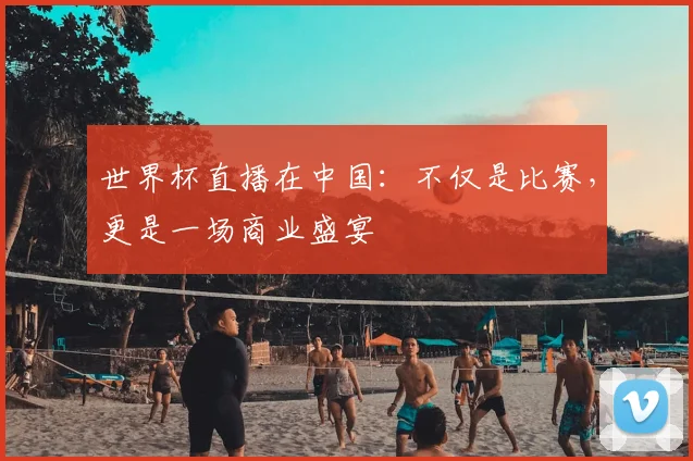 世界杯直播在中国:不仅是比赛,更是一场商业盛宴