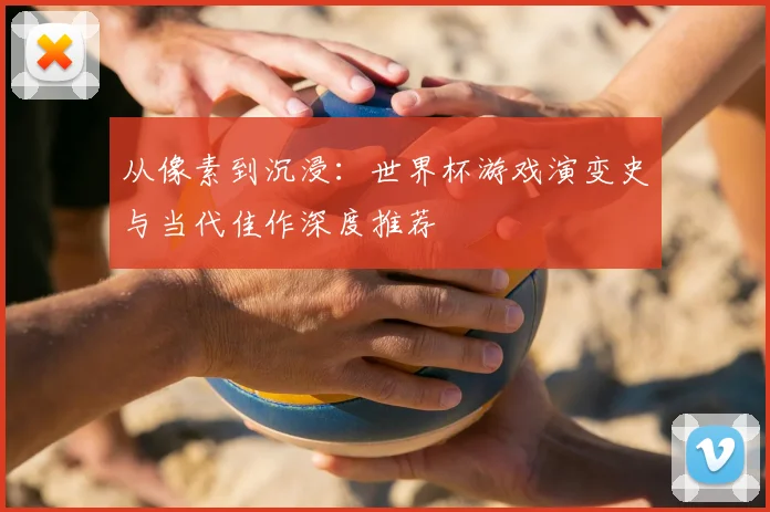从像素到沉浸：世界杯游戏演变史与当代佳作深度推荐
