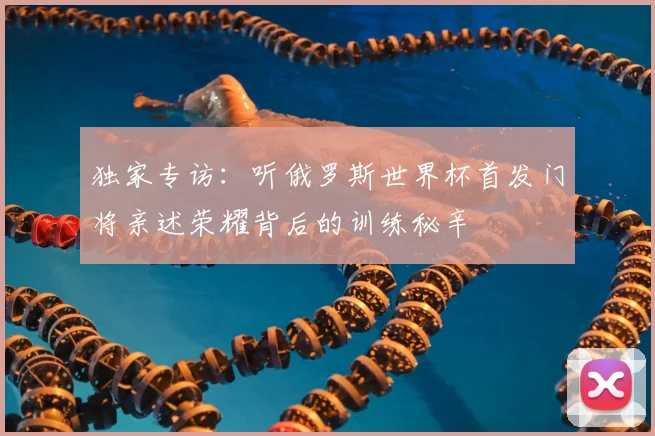 独家专访:听俄罗斯世界杯首发门将亲述荣耀背后的训练秘辛