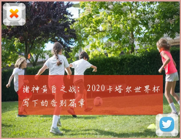 诸神黄昏之战：2020卡塔尔世界杯写下的告别篇章