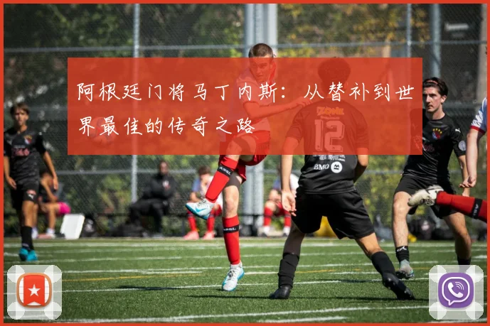 阿根廷门将马丁内斯：从替补到世界最佳的传奇之路