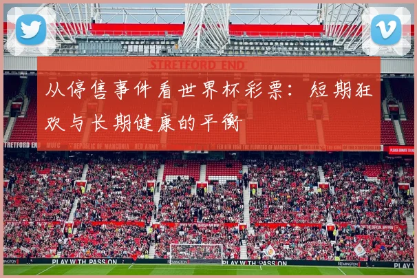 从停售事件看世界杯彩票：短期狂欢与长期健康的平衡