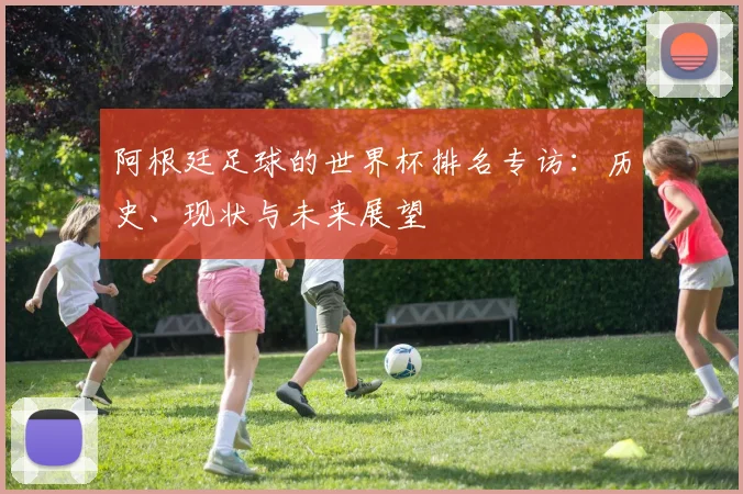 阿根廷足球的世界杯排名专访:历史、现状与未来展望