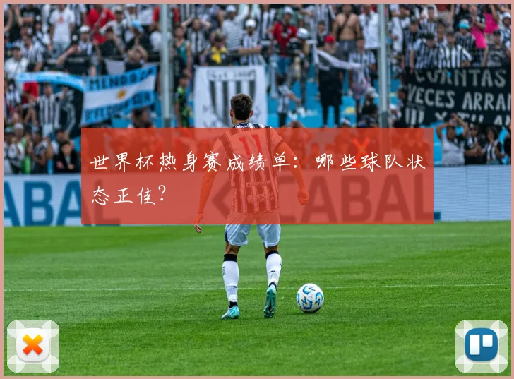 世界杯热身赛成绩单:哪些球队状态正佳?