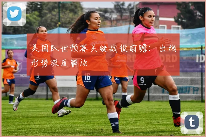 美国队世预赛关键战役前瞻:出线形势深度解读
