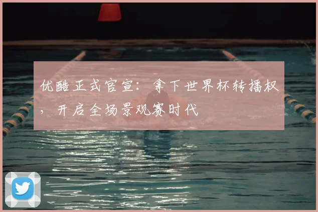 优酷正式官宣:拿下世界杯转播权,开启全场景观赛时代