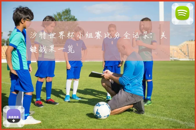 沙特世界杯小组赛比分全记录:关键战果一览
