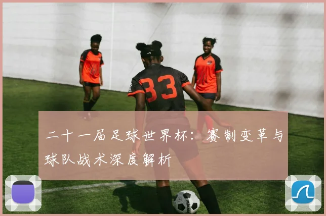 二十一届足球世界杯:赛制变革与球队战术深度解析