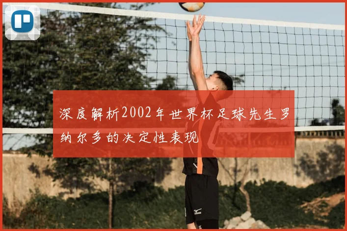 深度解析2002年世界杯足球先生罗纳尔多的决定性表现