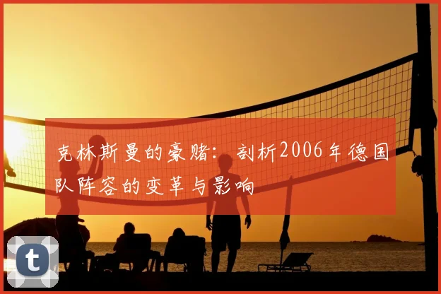 克林斯曼的豪赌：剖析2006年德国队阵容的变革与影响
