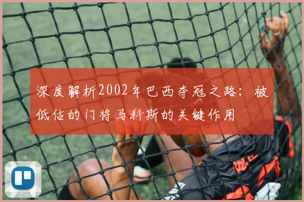 深度解析2002年巴西夺冠之路：被低估的门将马科斯的关键作用