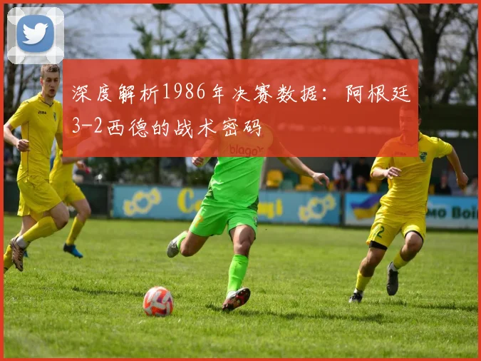 深度解析1986年决赛数据：阿根廷3-2西德的战术密码