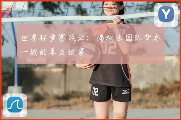 世界杯重赛风云:揭秘法国队背水一战的幕后故事