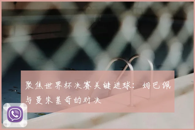 聚焦世界杯决赛关键进球:姆巴佩与曼朱基奇的对决
