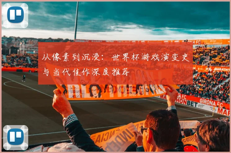 从像素到沉浸:世界杯游戏演变史与当代佳作深度推荐