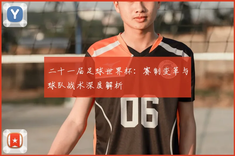 二十一届足球世界杯:赛制变革与球队战术深度解析