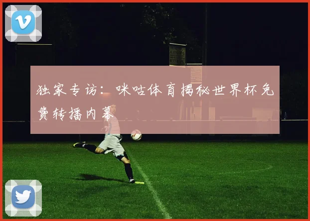 独家专访：咪咕体育揭秘世界杯免费转播内幕